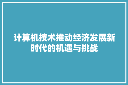 计算机技术推动经济发展新时代的机遇与挑战 计算机技术推动经济发展新时代的机遇与挑战