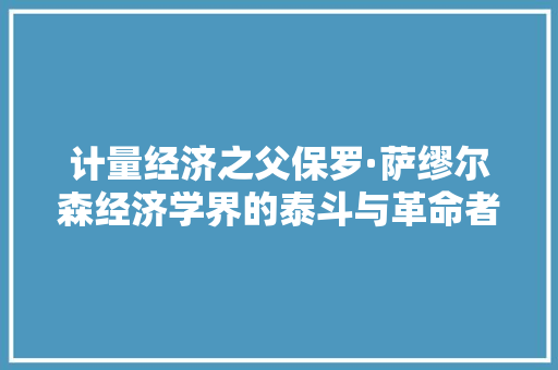 计量经济之父保罗·萨缪尔森经济学界的泰斗与革命者 计量经济之父保罗·萨缪尔森经济学界的泰斗与革命者