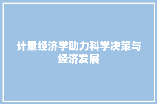 计量经济学助力科学决策与经济发展 计量经济学助力科学决策与经济发展