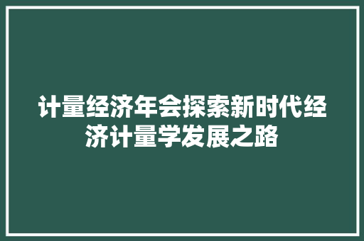 计量经济年会探索新时代经济计量学发展之路 计量经济年会探索新时代经济计量学发展之路