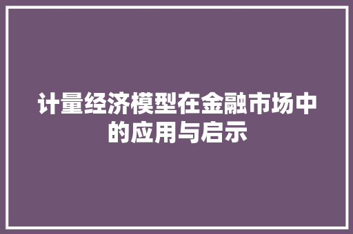 计量经济模型在金融市场中的应用与启示 计量经济模型在金融市场中的应用与启示