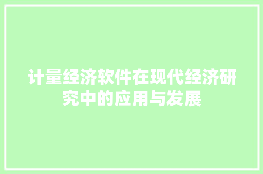 计量经济软件在现代经济研究中的应用与发展 计量经济软件在现代经济研究中的应用与发展