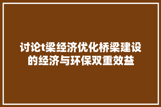 讨论t梁经济优化桥梁建设的经济与环保双重效益 讨论t梁经济优化桥梁建设的经济与环保双重效益