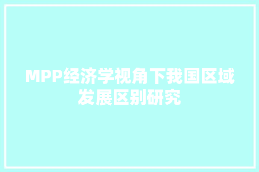 MPP经济学视角下我国区域发展区别研究 MPP经济学视角下我国区域发展区别研究