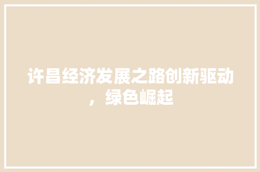 许昌经济发展之路创新驱动,绿色崛起 许昌经济发展之路创新驱动,绿色崛起