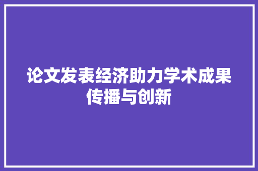 论文发表经济助力学术成果传播与创新 论文发表经济助力学术成果传播与创新