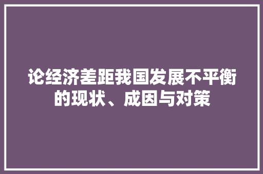 论经济差距我国发展不平衡的现状、成因与对策 论经济差距我国发展不平衡的现状、成因与对策
