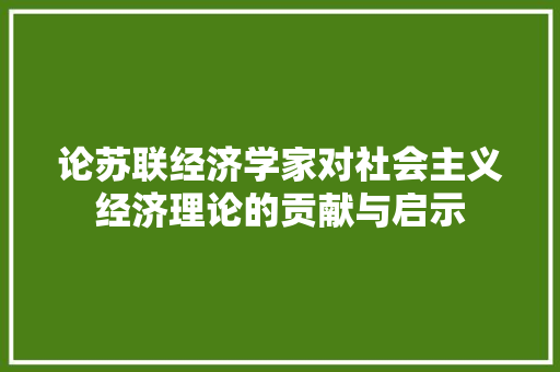 论苏联经济学家对社会主义经济理论的贡献与启示 论苏联经济学家对社会主义经济理论的贡献与启示