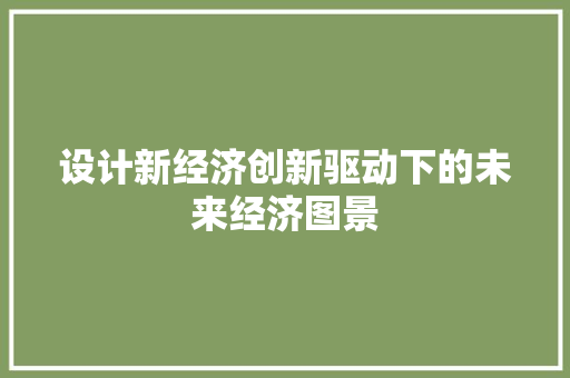 设计新经济创新驱动下的未来经济图景 设计新经济创新驱动下的未来经济图景