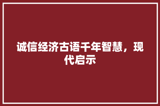 诚信经济古语千年智慧,现代启示 诚信经济古语千年智慧,现代启示