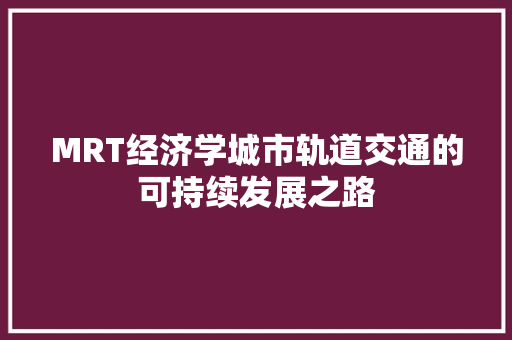 MRT经济学城市轨道交通的可持续发展之路 MRT经济学城市轨道交通的可持续发展之路