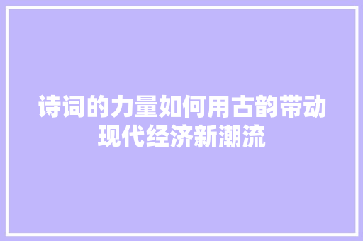 诗词的力量如何用古韵带动现代经济新潮流