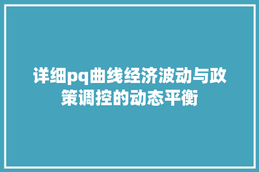 详细pq曲线经济波动与政策调控的动态平衡