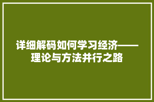 详细解码如何学习经济——理论与方法并行之路 详细解码如何学习经济——理论与方法并行之路