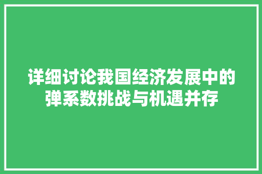 详细讨论我国经济发展中的弹系数挑战与机遇并存 详细讨论我国经济发展中的弹系数挑战与机遇并存