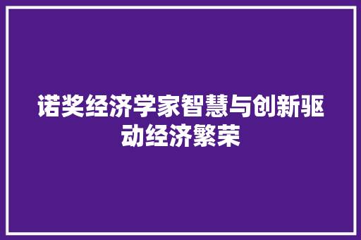 诺奖经济学家智慧与创新驱动经济繁荣 诺奖经济学家智慧与创新驱动经济繁荣