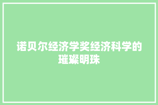 诺贝尔经济学奖经济科学的璀璨明珠 诺贝尔经济学奖经济科学的璀璨明珠