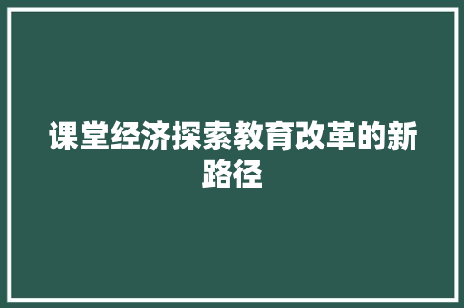 课堂经济探索教育改革的新路径 课堂经济探索教育改革的新路径