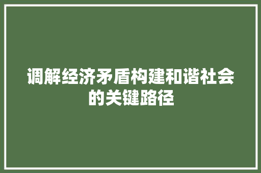 调解经济矛盾构建和谐社会的关键路径 调解经济矛盾构建和谐社会的关键路径