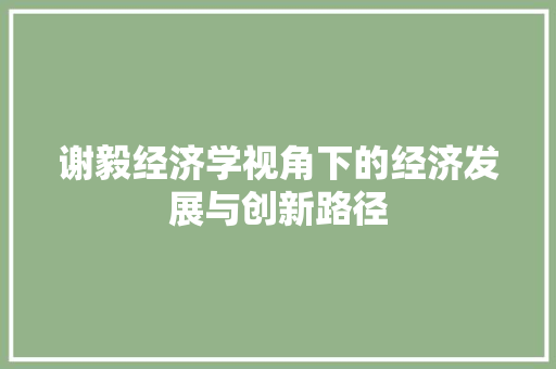 谢毅经济学视角下的经济发展与创新路径 谢毅经济学视角下的经济发展与创新路径
