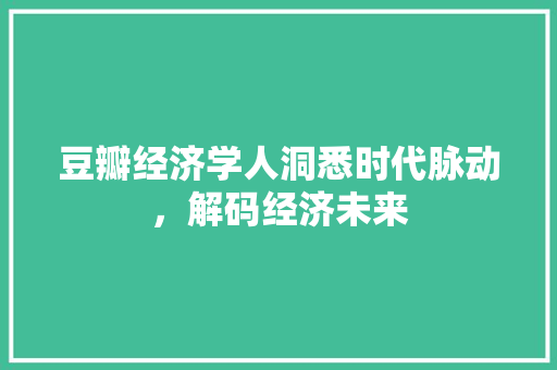豆瓣经济学人洞悉时代脉动,解码经济未来 豆瓣经济学人洞悉时代脉动,解码经济未来