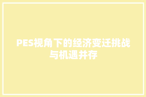 PES视角下的经济变迁挑战与机遇并存 PES视角下的经济变迁挑战与机遇并存