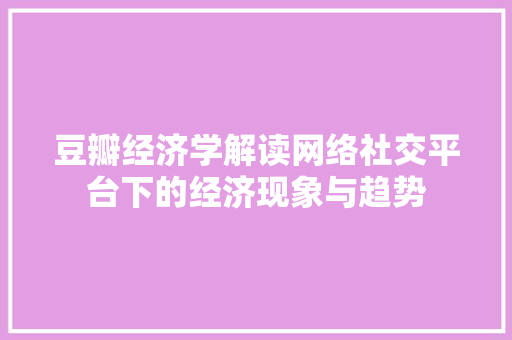 豆瓣经济学解读网络社交平台下的经济现象与趋势 豆瓣经济学解读网络社交平台下的经济现象与趋势