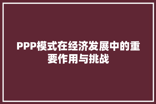 PPP模式在经济发展中的重要作用与挑战