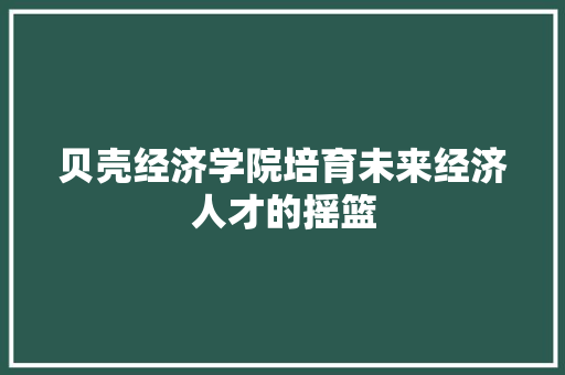 贝壳经济学院培育未来经济人才的摇篮 贝壳经济学院培育未来经济人才的摇篮
