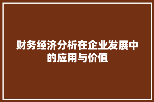 财务经济分析在企业发展中的应用与价值 财务经济分析在企业发展中的应用与价值