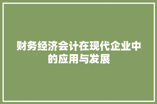 财务经济会计在现代企业中的应用与发展 财务经济会计在现代企业中的应用与发展