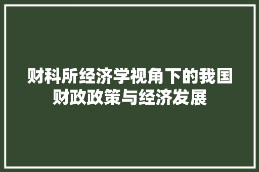 财科所经济学视角下的我国财政政策与经济发展 财科所经济学视角下的我国财政政策与经济发展