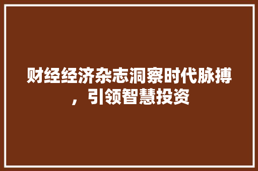 财经经济杂志洞察时代脉搏,引领智慧投资 财经经济杂志洞察时代脉搏,引领智慧投资