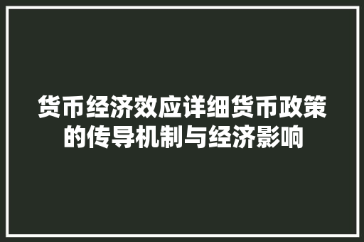 货币经济效应详细货币政策的传导机制与经济影响 货币经济效应详细货币政策的传导机制与经济影响