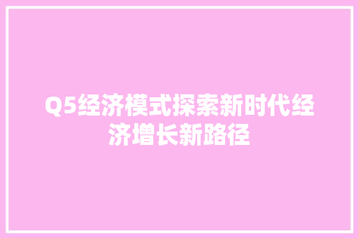 Q5经济模式探索新时代经济增长新路径 Q5经济模式探索新时代经济增长新路径