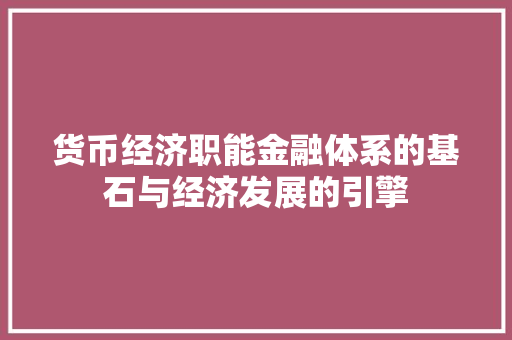 货币经济职能金融体系的基石与经济发展的引擎 货币经济职能金融体系的基石与经济发展的引擎