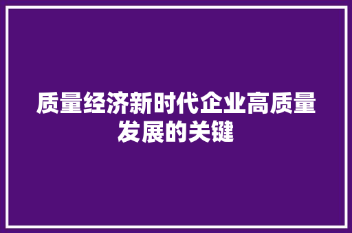 质量经济新时代企业高质量发展的关键 质量经济新时代企业高质量发展的关键