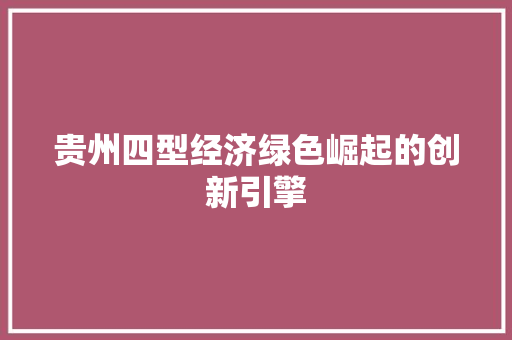 贵州四型经济绿色崛起的创新引擎 贵州四型经济绿色崛起的创新引擎