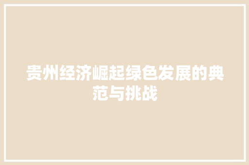 贵州经济崛起绿色发展的典范与挑战 贵州经济崛起绿色发展的典范与挑战