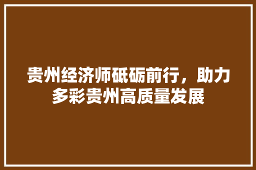 贵州经济师砥砺前行,助力多彩贵州高质量发展 贵州经济师砥砺前行,助力多彩贵州高质量发展