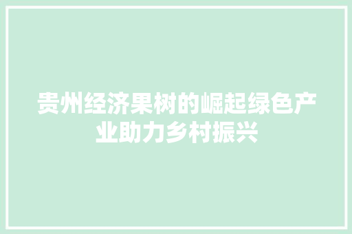 贵州经济果树的崛起绿色产业助力乡村振兴 贵州经济果树的崛起绿色产业助力乡村振兴
