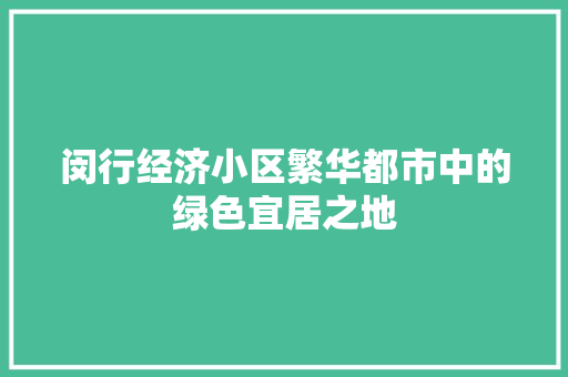 闵行经济小区繁华都市中的绿色宜居之地 闵行经济小区繁华都市中的绿色宜居之地