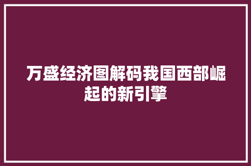万盛经济图解码我国西部崛起的新引擎 万盛经济图解码我国西部崛起的新引擎
