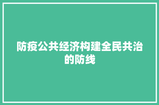防疫公共经济构建全民共治的防线 防疫公共经济构建全民共治的防线