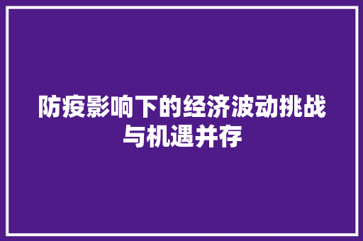 防疫影响下的经济波动挑战与机遇并存 防疫影响下的经济波动挑战与机遇并存