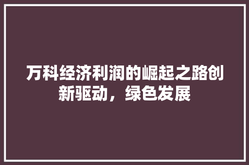 万科经济利润的崛起之路创新驱动,绿色发展 万科经济利润的崛起之路创新驱动,绿色发展