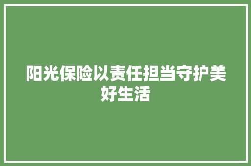 阳光保险以责任担当守护美好生活 阳光保险以责任担当守护美好生活