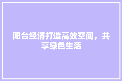 阳台经济打造高效空间,共享绿色生活 阳台经济打造高效空间,共享绿色生活