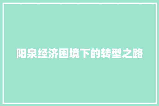 阳泉经济困境下的转型之路 阳泉经济困境下的转型之路