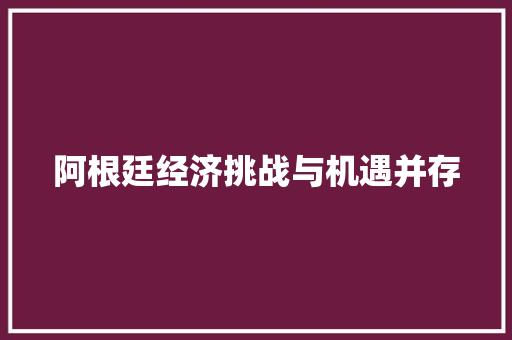 阿根廷经济挑战与机遇并存 阿根廷经济挑战与机遇并存